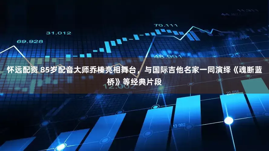怀远配资 85岁配音大师乔榛亮相舞台，与国际吉他名家一同演绎《魂断蓝桥》等经典片段